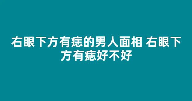 右眼下方有痣的男人面相 右眼下方有痣好不好